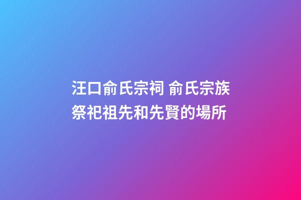 汪口俞氏宗祠 俞氏宗族祭祀祖先和先賢的場所